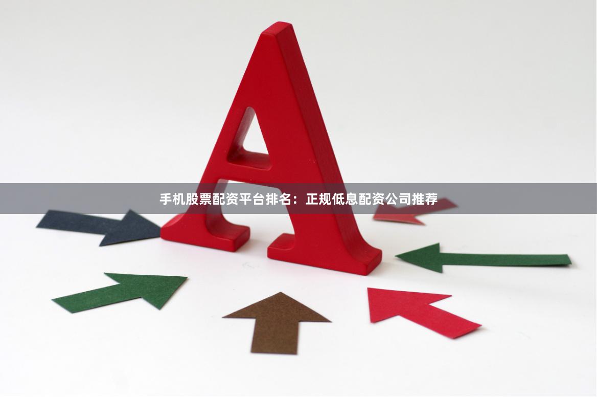 手机股票配资平台排名：正规低息配资公司推荐