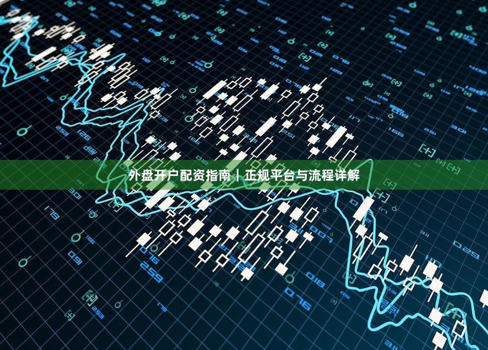 外盘开户配资指南｜正规平台与流程详解