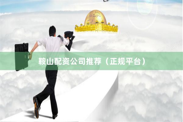 鞍山配资公司推荐（正规平台）