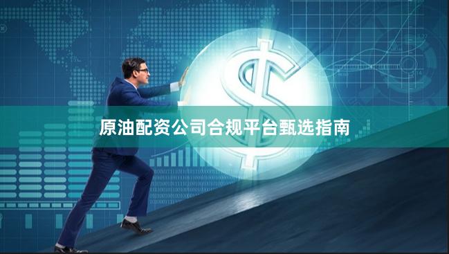 原油配资公司合规平台甄选指南
