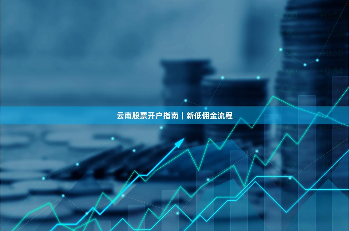 云南股票开户指南｜新低佣金流程