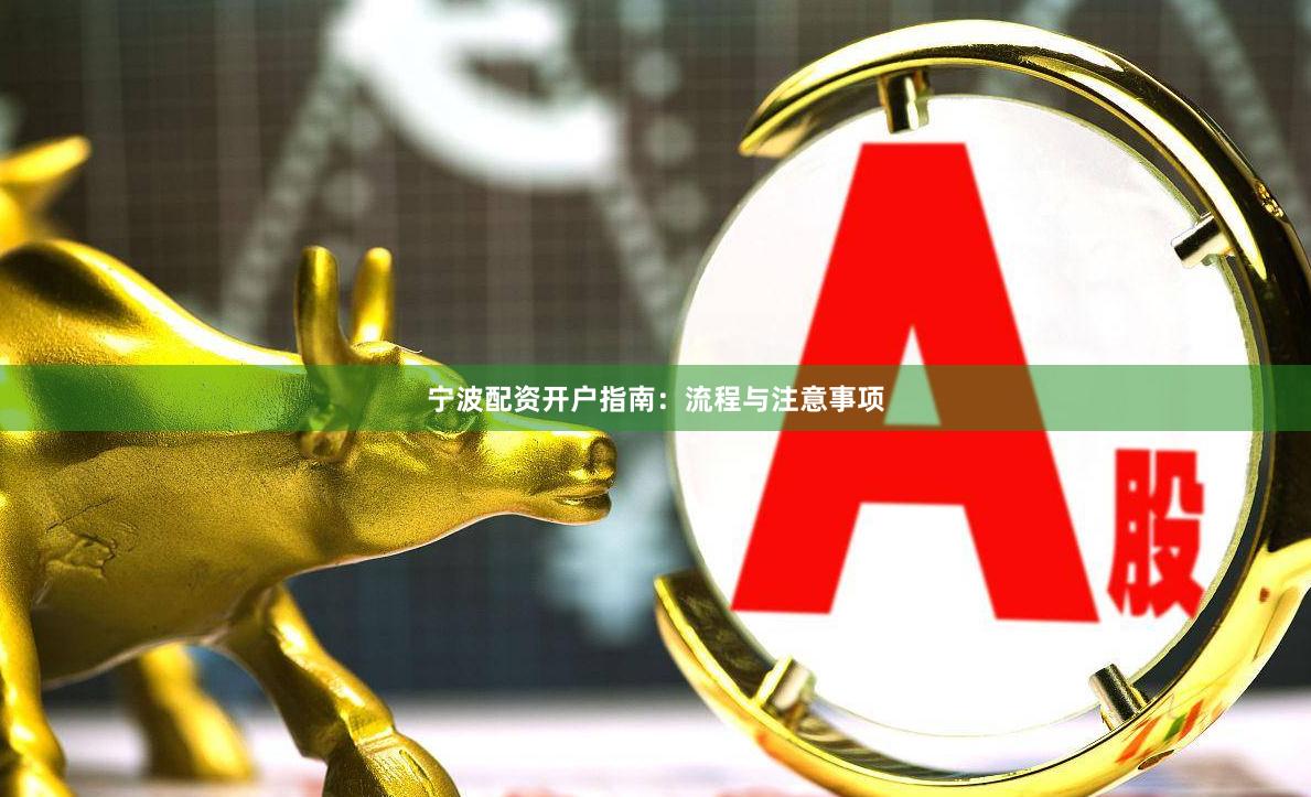 宁波配资开户指南：流程与注意事项