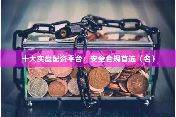 十大实盘配资平台：安全合规首选（名）