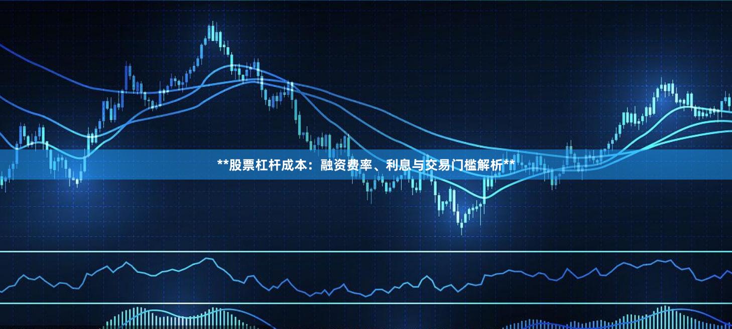 **股票杠杆成本：融资费率、利息与交易门槛解析**