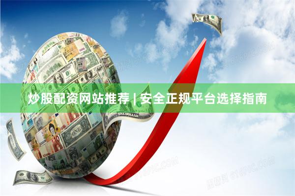 炒股配资网站推荐 | 安全正规平台选择指南