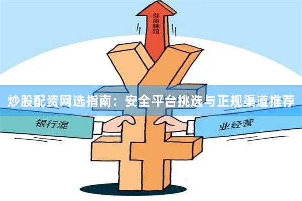 炒股配资网选指南：安全平台挑选与正规渠道推荐