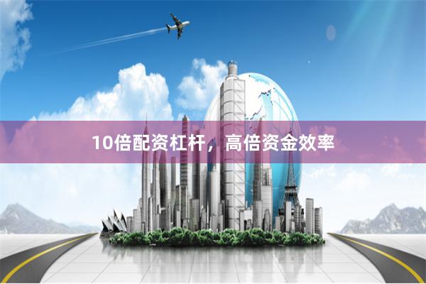 10倍配资杠杆，高倍资金效率