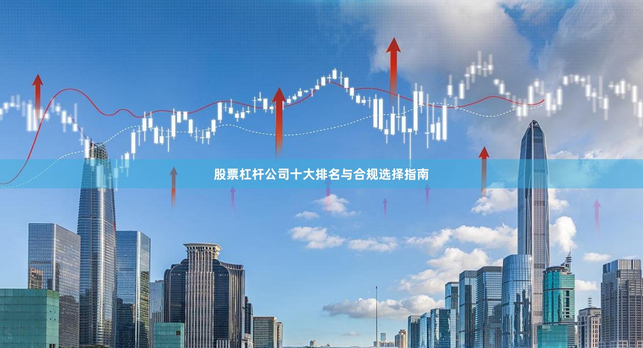 股票杠杆公司十大排名与合规选择指南
